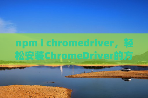 npm i chromedriver，轻松安装ChromeDriver的方法