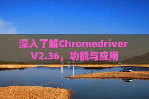 深入了解Chromedriver V2.36，功能与应用